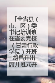 全省县（市、区）委书记培训班在省委党校（甘肃行政学院）开班 胡昌升出席开班式并讲话