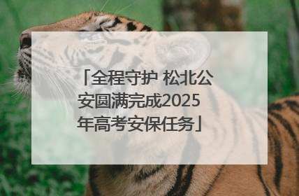 全程守护 松北公安圆满完成2025年高考安保任务
