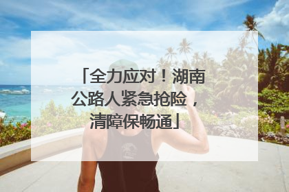 全力应对！湖南公路人紧急抢险，清障保畅通