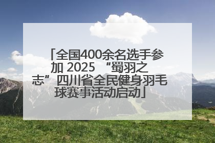 全国400余名选手参加 2025 “蜀羽之志”四川省全民健身羽毛球赛事活动启动