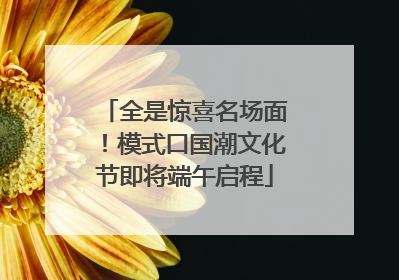 全是惊喜名场面！模式口国潮文化节即将端午启程