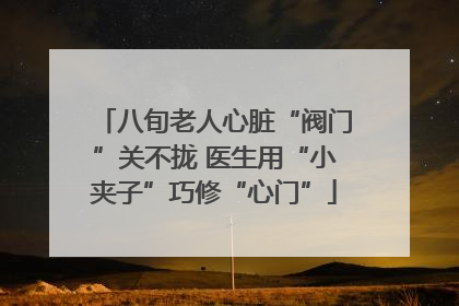 八旬老人心脏“阀门”关不拢 医生用“小夹子”巧修“心门”