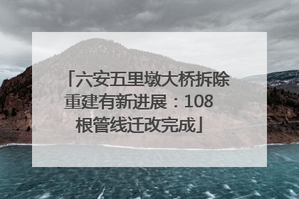 六安五里墩大桥拆除重建有新进展：108根管线迁改完成