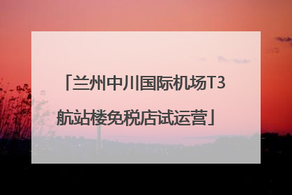 兰州中川国际机场T3航站楼免税店试运营