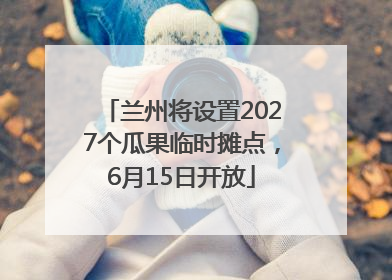 兰州将设置2027个瓜果临时摊点，6月15日开放