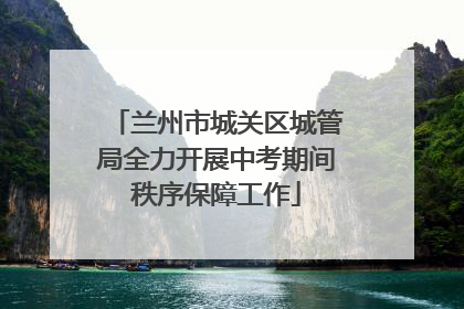兰州市城关区城管局全力开展中考期间秩序保障工作