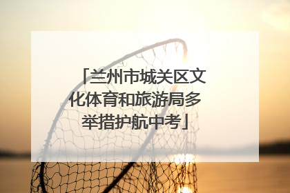 兰州市城关区文化体育和旅游局多举措护航中考