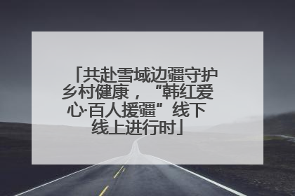 共赴雪域边疆守护乡村健康，“韩红爱心·百人援疆”线下线上进行时