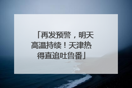再发预警，明天高温持续！天津热得直追吐鲁番