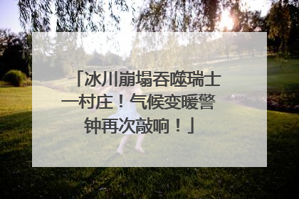 冰川崩塌吞噬瑞士一村庄！气候变暖警钟再次敲响！