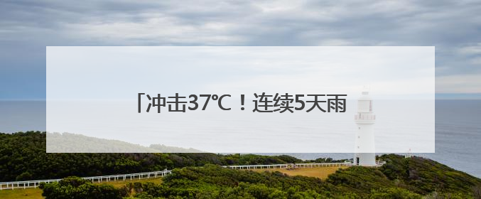 冲击37℃！连续5天雨雨雨！浙江桑拿天要来了