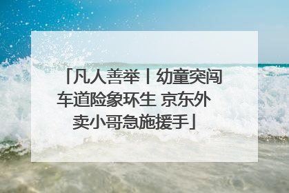凡人善举丨幼童突闯车道险象环生 京东外卖小哥急施援手