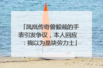 凤凰传奇曾毅戴的手表引发争议，本人回应：我以为是块劳力士