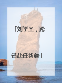 刘学圣，跨省赴任新疆