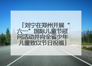 刘宁在郑州开展“六一”国际儿童节慰问活动并向全省少年儿童致以节日祝福