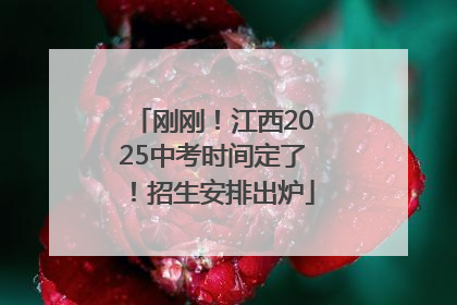 刚刚！江西2025中考时间定了！招生安排出炉