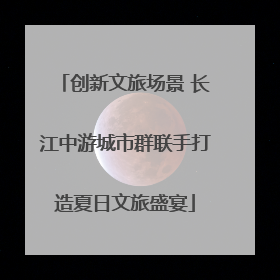 创新文旅场景 长江中游城市群联手打造夏日文旅盛宴