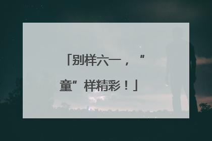 别样六一，“童”样精彩！