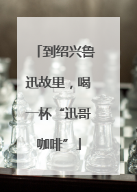 到绍兴鲁迅故里，喝一杯“迅哥咖啡”