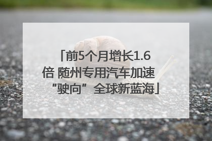 前5个月增长1.6倍 随州专用汽车加速“驶向”全球新蓝海