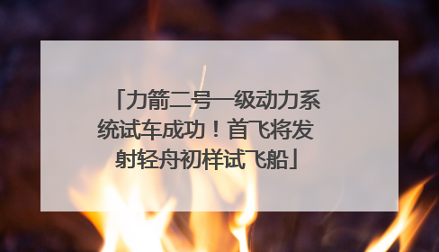 力箭二号一级动力系统试车成功！首飞将发射轻舟初样试飞船