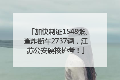 加快制证1548张、查炸街车2737辆，江苏公安硬核护考！