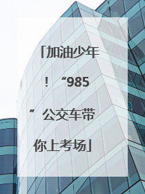 加油少年！“985”公交车带你上考场