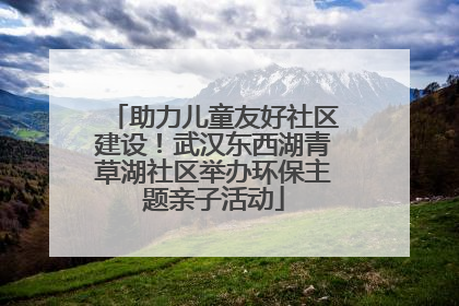 助力儿童友好社区建设！武汉东西湖青草湖社区举办环保主题亲子活动