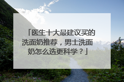 医生十大最建议买的洗面奶推荐，男士洗面奶怎么选更科学？