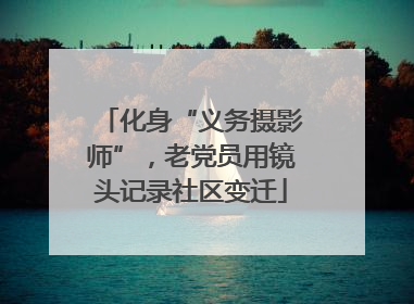 化身“义务摄影师”，老党员用镜头记录社区变迁