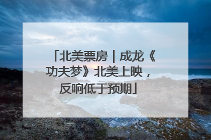 北美票房｜成龙《功夫梦》北美上映，反响低于预期