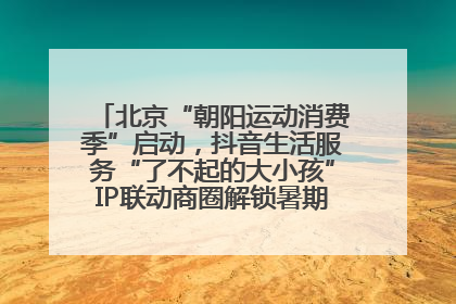 北京“朝阳运动消费季”启动，抖音生活服务“了不起的大小孩”IP联动商圈解锁暑期亲子消费新场景