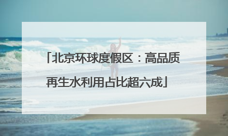 北京环球度假区：高品质再生水利用占比超六成