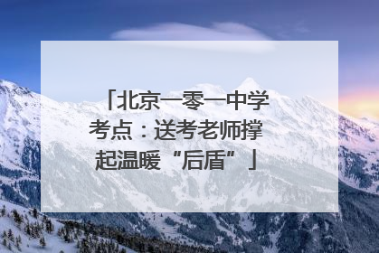 北京一零一中学考点：送考老师撑起温暖“后盾”
