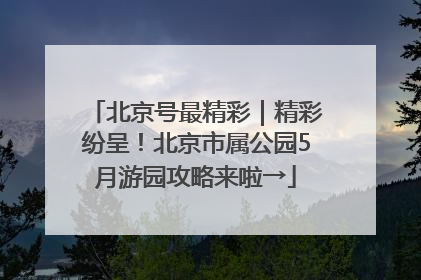 北京号最精彩｜精彩纷呈！北京市属公园5月游园攻略来啦→
