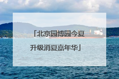 北京园博园今夏升级消夏嘉年华