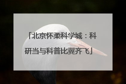 北京怀柔科学城：科研当与科普比翼齐飞