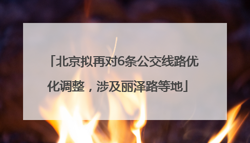 北京拟再对6条公交线路优化调整，涉及丽泽路等地