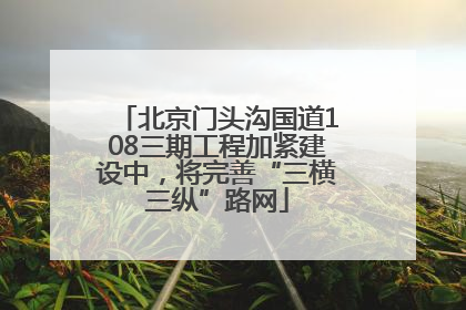 北京门头沟国道108三期工程加紧建设中，将完善“三横三纵”路网