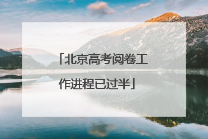 北京高考阅卷工作进程已过半