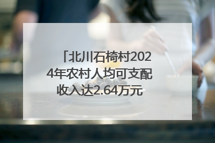北川石椅村2024年农村人均可支配收入达2.64万元｜新闻发布最前线