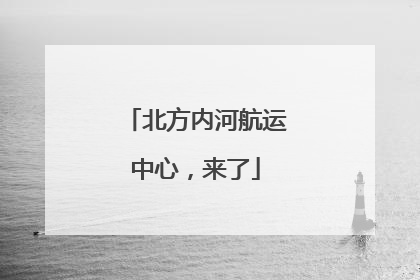 北方内河航运中心，来了
