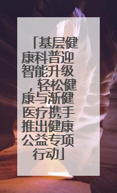 基层健康科普迎智能升级，轻松健康与渐健医疗携手推出健康公益专项行动