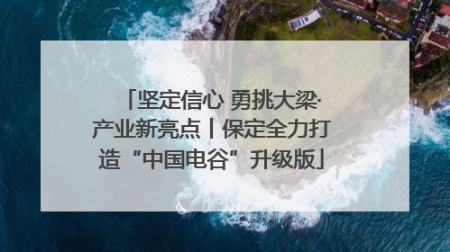 坚定信心 勇挑大梁·产业新亮点丨保定全力打造“中国电谷”升级版