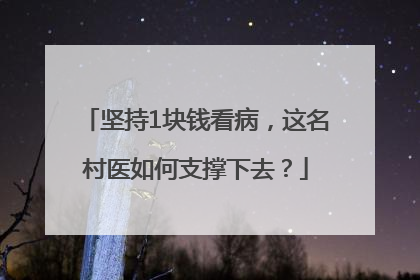 坚持1块钱看病，这名村医如何支撑下去？