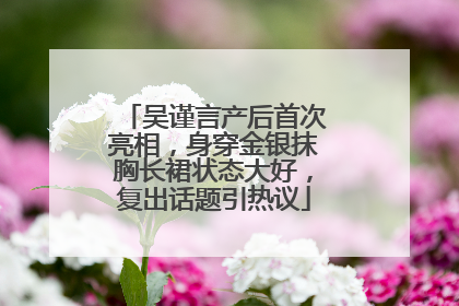 吴谨言产后首次亮相，身穿金银抹胸长裙状态大好，复出话题引热议