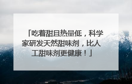 吃着甜且热量低，科学家研发天然甜味剂，比人工甜味剂更健康！