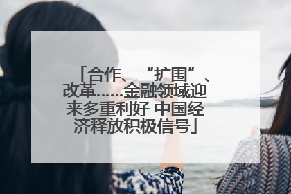 合作、“扩围”、改革……金融领域迎来多重利好 中国经济释放积极信号