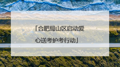 合肥蜀山区启动爱心送考护考行动