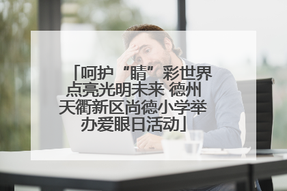呵护“睛”彩世界点亮光明未来 德州天衢新区尚德小学举办爱眼日活动